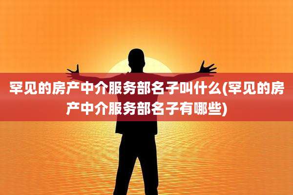 罕见的房产中介服务部名子叫什么(罕见的房产中介服务部名子有哪些)
