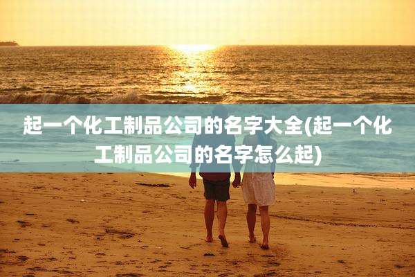 起一个化工制品公司的名字大全(起一个化工制品公司的名字怎么起)