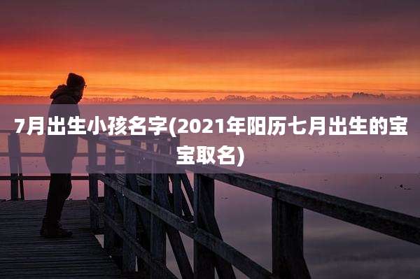 7月出生小孩名字(2021年阳历七月出生的宝宝取名)