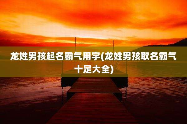 龙姓男孩起名霸气用字(龙姓男孩取名霸气十足大全)