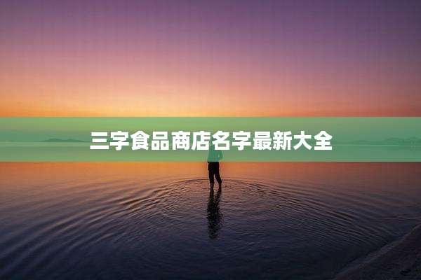 三字食品商店名字最新大全