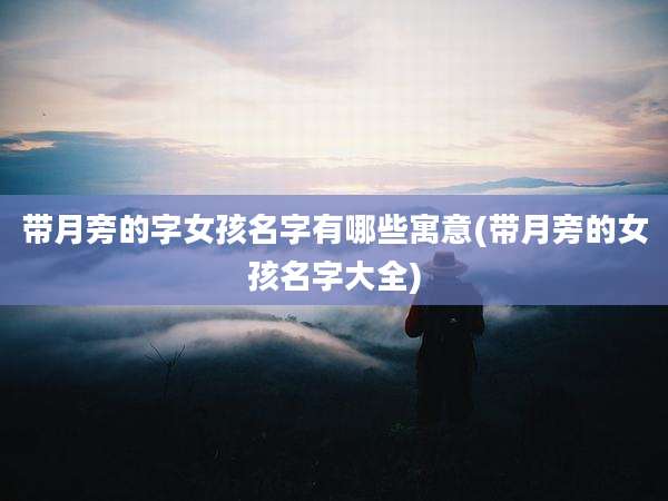 带月旁的字女孩名字有哪些寓意(带月旁的女孩名字大全)