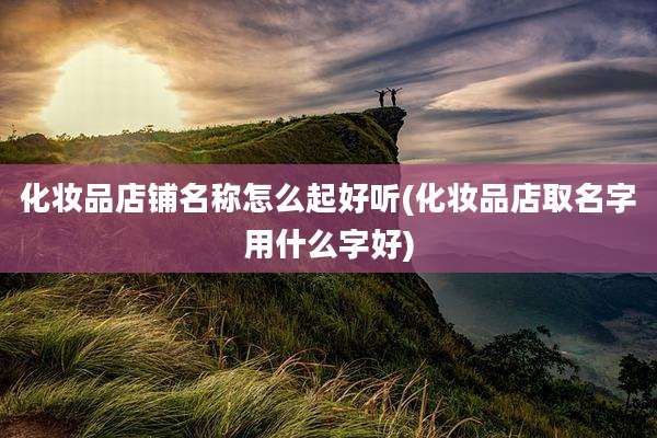 化妆品店铺名称怎么起好听(化妆品店取名字用什么字好)