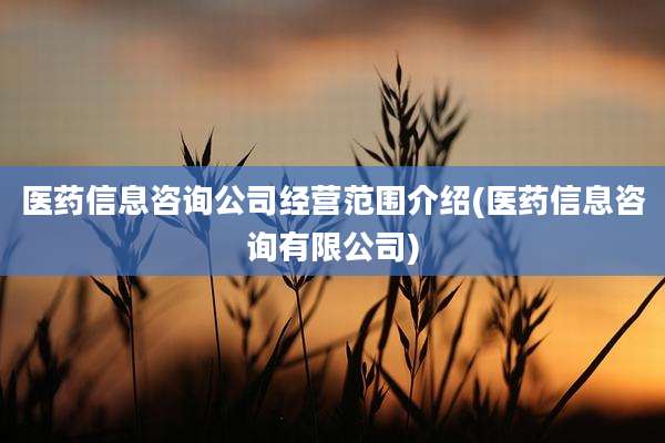 医药信息咨询公司经营范围介绍(医药信息咨询有限公司)