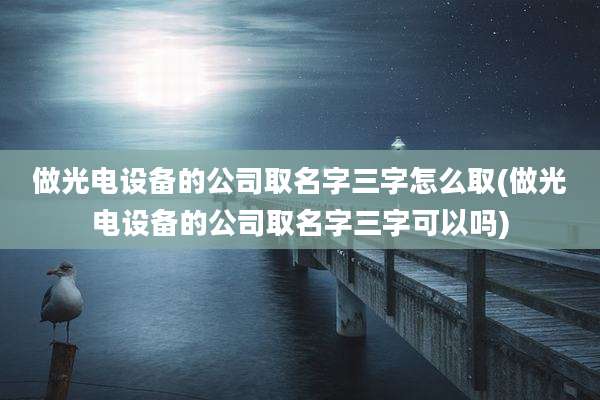 做光电设备的公司取名字三字怎么取(做光电设备的公司取名字三字可以吗)