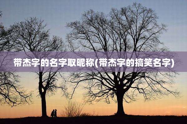 带杰字的名字取昵称(带杰字的搞笑名字)