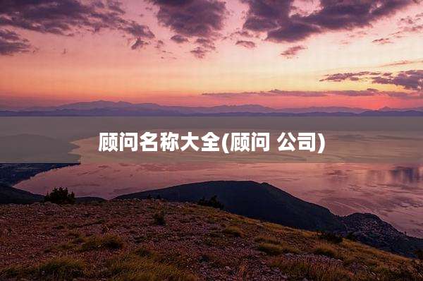 顾问名称大全(顾问 公司)