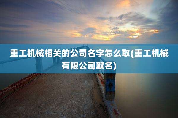 重工机械相关的公司名字怎么取(重工机械有限公司取名)