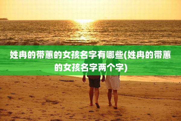 姓冉的带蕙的女孩名字有哪些(姓冉的带蕙的女孩名字两个字)