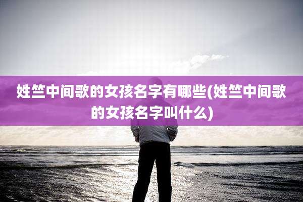姓竺中间歌的女孩名字有哪些(姓竺中间歌的女孩名字叫什么)
