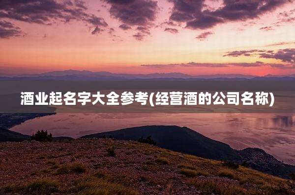 酒业起名字大全参考(经营酒的公司名称)