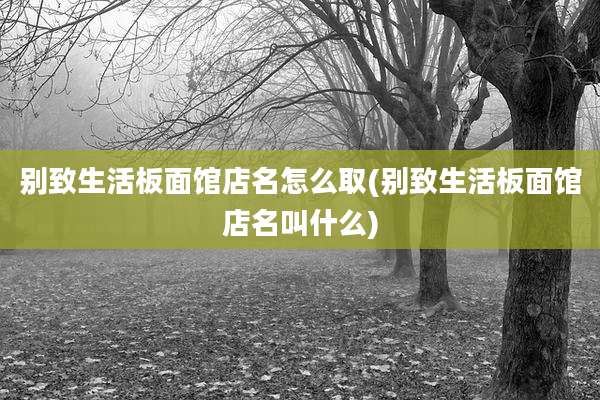 别致生活板面馆店名怎么取(别致生活板面馆店名叫什么)
