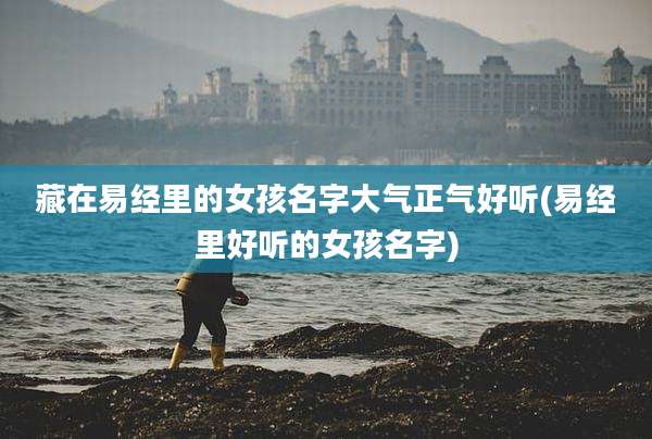 藏在易经里的女孩名字大气正气好听(易经里好听的女孩名字)
