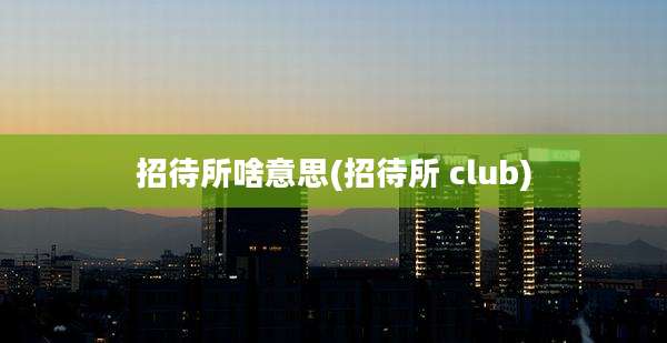 招待所啥意思(招待所 club)