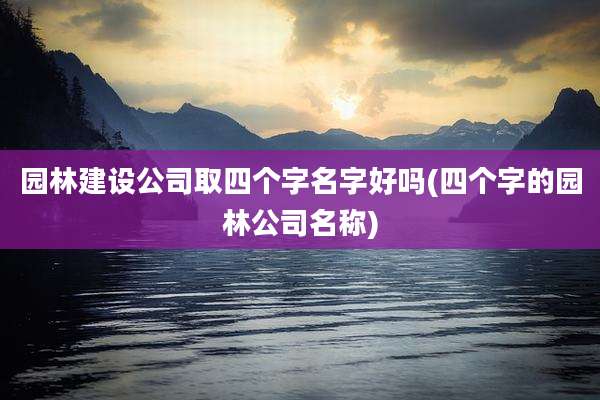 园林建设公司取四个字名字好吗(四个字的园林公司名称)