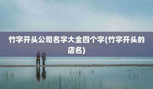 竹字开头公司名字大全四个字(竹字开头的店名)