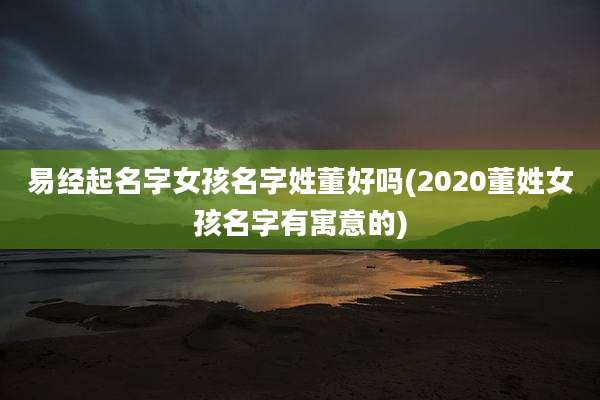 易经起名字女孩名字姓董好吗(2020董姓女孩名字有寓意的)