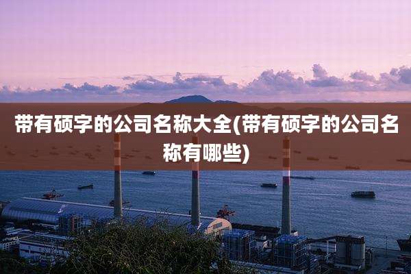 带有硕字的公司名称大全(带有硕字的公司名称有哪些)