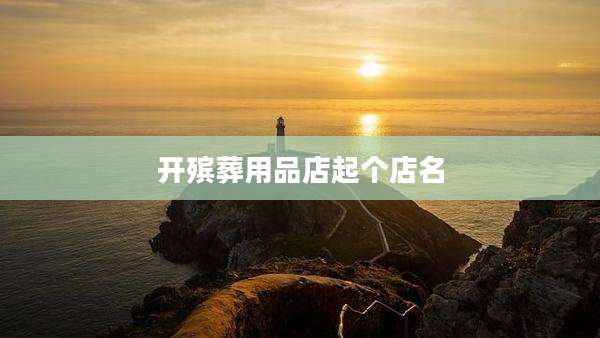 开殡葬用品店起个店名