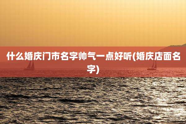 什么婚庆门市名字帅气一点好听(婚庆店面名字)