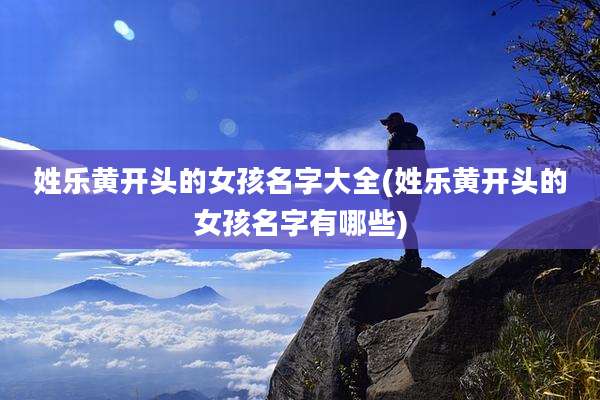 姓乐黄开头的女孩名字大全(姓乐黄开头的女孩名字有哪些)
