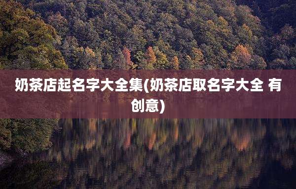 奶茶店起名字大全集(奶茶店取名字大全 有创意)
