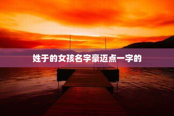 姓于的女孩名字豪迈点一字的