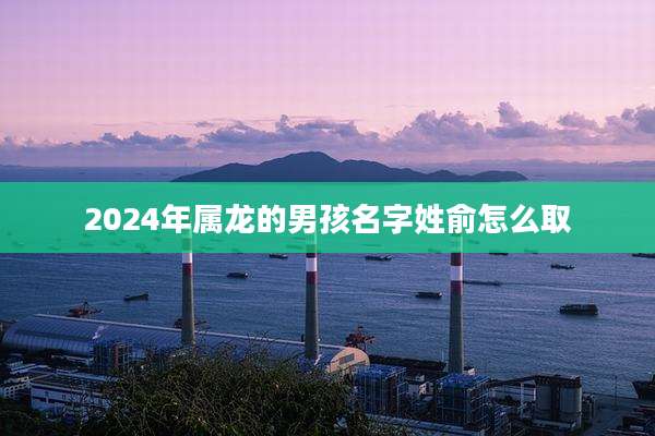 2024年属龙的男孩名字姓俞怎么取