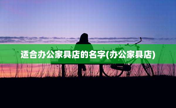 适合办公家具店的名字(办公家具店)