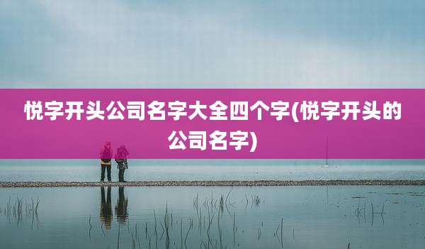 悦字开头公司名字大全四个字(悦字开头的公司名字)