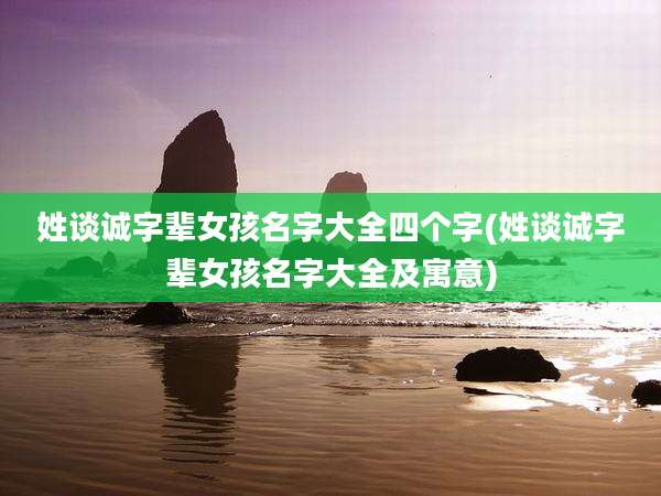 姓谈诚字辈女孩名字大全四个字(姓谈诚字辈女孩名字大全及寓意)
