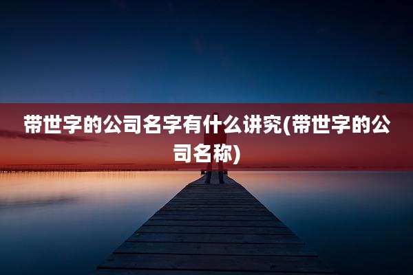 带世字的公司名字有什么讲究(带世字的公司名称)