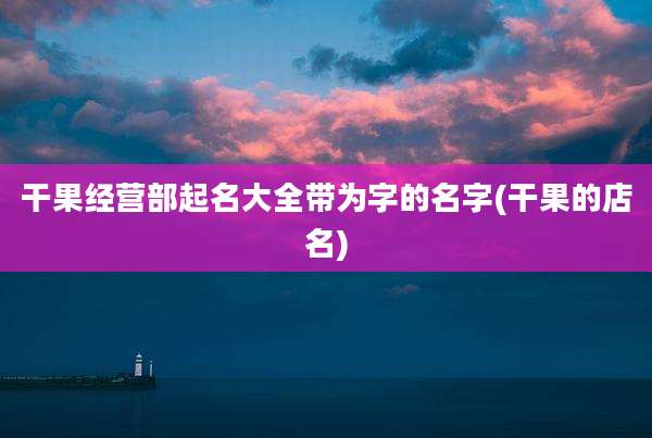 干果经营部起名大全带为字的名字(干果的店名)