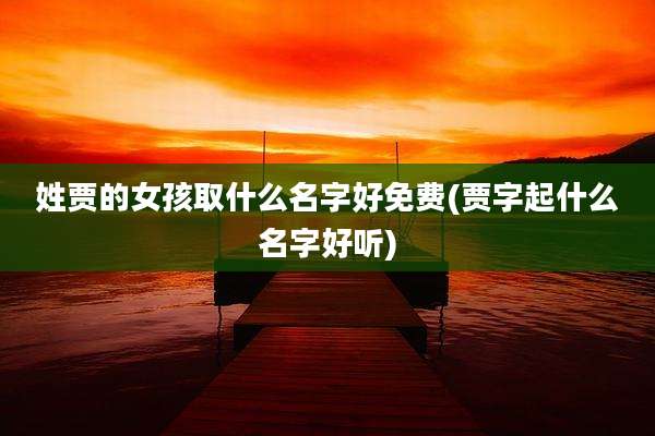 姓贾的女孩取什么名字好免费(贾字起什么名字好听)