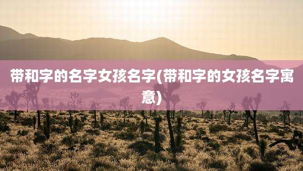 带和字的名字女孩名字(带和字的女孩名字寓意)