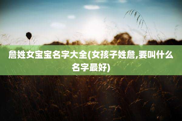 詹姓女宝宝名字大全(女孩子姓詹,要叫什么名字最好)