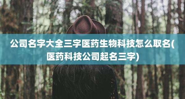 公司名字大全三字医药生物科技怎么取名(医药科技公司起名三字)