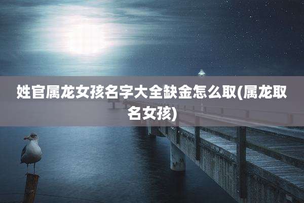 姓官属龙女孩名字大全缺金怎么取(属龙取名女孩)