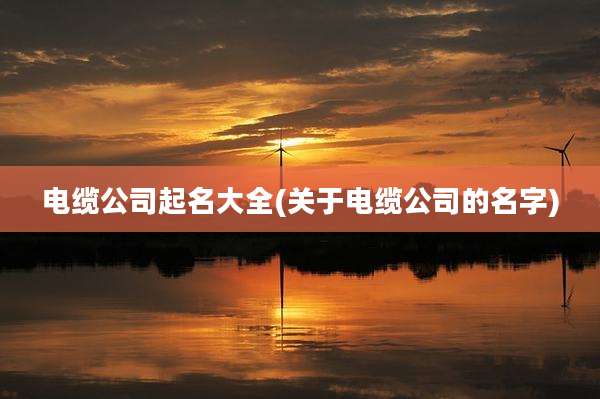 电缆公司起名大全(关于电缆公司的名字)
