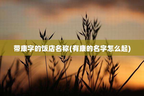 带康字的饭店名称(有康的名字怎么起)