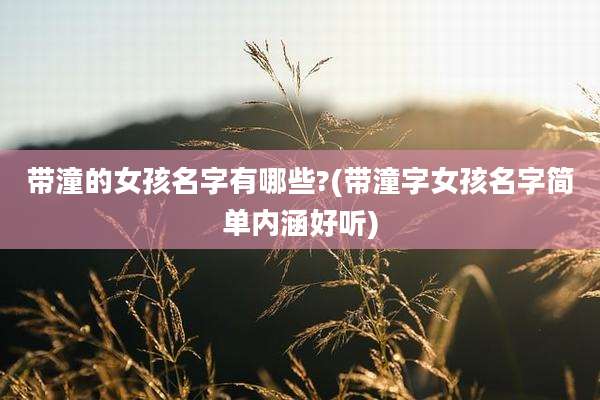 带潼的女孩名字有哪些?(带潼字女孩名字简单内涵好听)