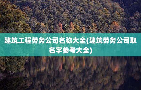 建筑工程劳务公司名称大全(建筑劳务公司取名字参考大全)