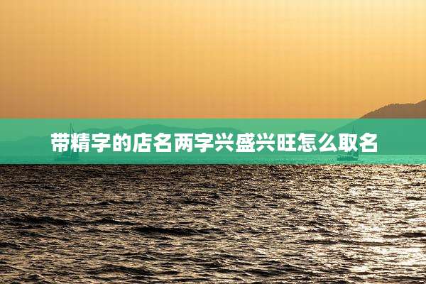 带精字的店名两字兴盛兴旺怎么取名