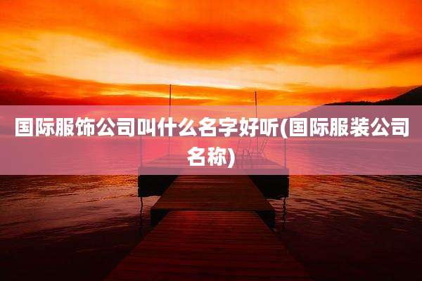 国际服饰公司叫什么名字好听(国际服装公司名称)