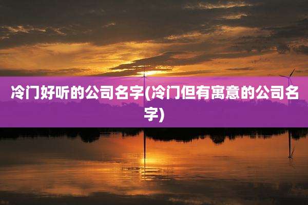 冷门好听的公司名字(冷门但有寓意的公司名字)