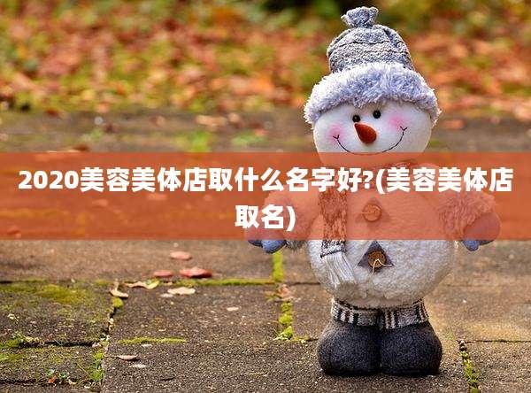 2020美容美体店取什么名字好?(美容美体店取名)