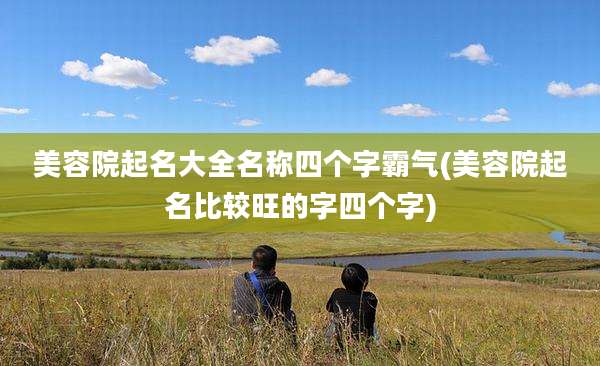美容院起名大全名称四个字霸气(美容院起名比较旺的字四个字)