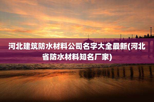 河北建筑防水材料公司名字大全最新(河北省防水材料知名厂家)