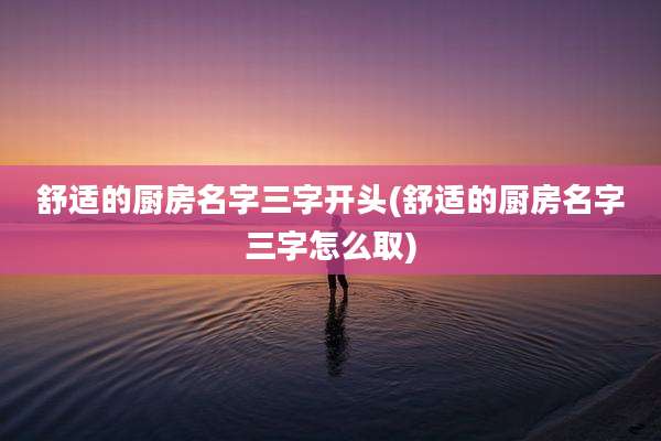 舒适的厨房名字三字开头(舒适的厨房名字三字怎么取)