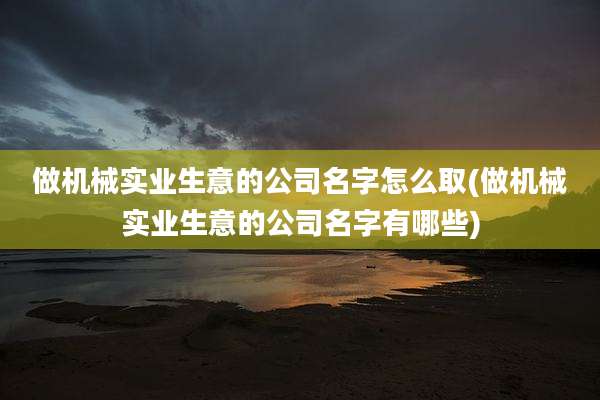 做机械实业生意的公司名字怎么取(做机械实业生意的公司名字有哪些)